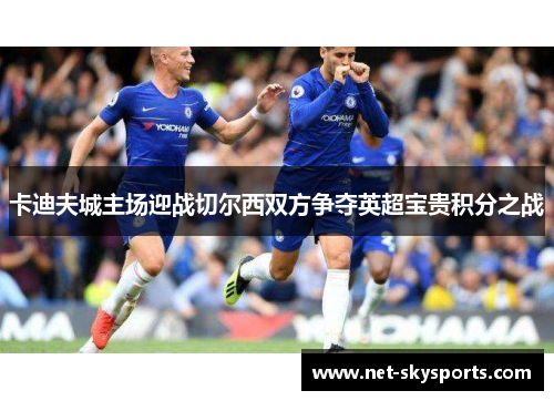 卡迪夫城主场迎战切尔西双方争夺英超宝贵积分之战